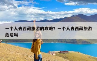 一个人去西藏旅游的攻略？一个人去西藏旅游危险吗