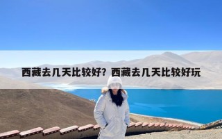 西藏去几天比较好？西藏去几天比较好玩