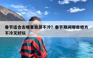 春节适合去哪里旅游不冷？春节期间哪些地方不冷又好玩