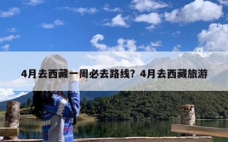 4月去西藏一周必去路线？4月去西藏旅游
