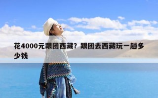 花4000元跟团西藏？跟团去西藏玩一趟多少钱
