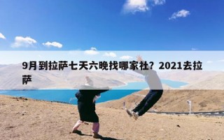 9月到拉萨七天六晚找哪家社？2021去拉萨