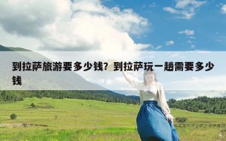到拉萨旅游要多少钱？到拉萨玩一趟需要多少钱