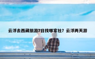 云浮去西藏旅游7日找哪家社？云浮两天游