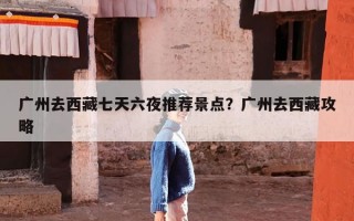 广州去西藏七天六夜推荐景点？广州去西藏攻略