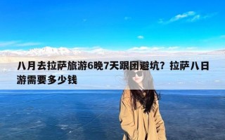 八月去拉萨旅游6晚7天跟团避坑？拉萨八日游需要多少钱