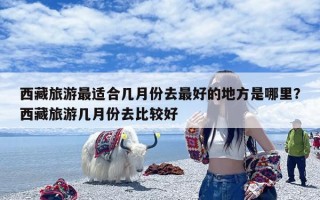 西藏旅游最适合几月份去最好的地方是哪里？西藏旅游几月份去比较好