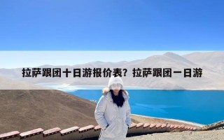 拉萨跟团十日游报价表？拉萨跟团一日游