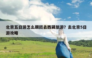 北京五日游怎么跟团去西藏旅游？去北京5日游攻略