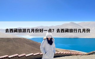 去西藏旅游几月份好一点？去西藏旅行几月份