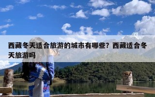 西藏冬天适合旅游的城市有哪些？西藏适合冬天旅游吗