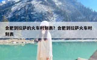 合肥到拉萨的火车时刻表？合肥到拉萨火车时刻表