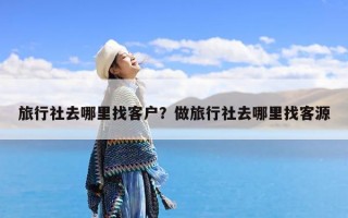 旅行社去哪里找客户？做旅行社去哪里找客源