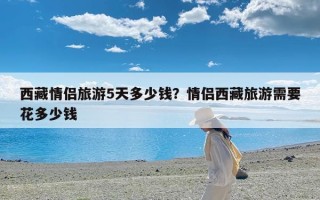 西藏情侣旅游5天多少钱？情侣西藏旅游需要花多少钱