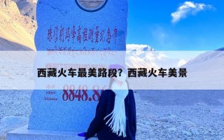 西藏火车最美路段？西藏火车美景