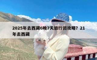 2025年去西藏6晚7天旅行团攻略？21年去西藏