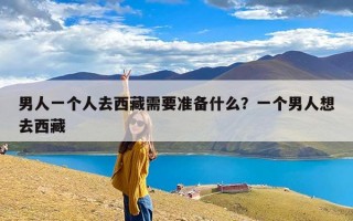 男人一个人去西藏需要准备什么？一个男人想去西藏