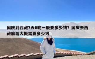 国庆到西藏7天6晚一般要多少钱？国庆去西藏旅游大概需要多少钱