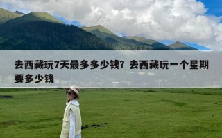 去西藏玩7天最多多少钱？去西藏玩一个星期要多少钱