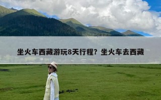坐火车西藏游玩8天行程？坐火车去西藏