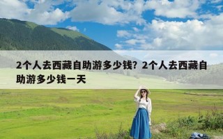 2个人去西藏自助游多少钱？2个人去西藏自助游多少钱一天