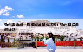 扬州去西藏一周跟团及景点攻略？扬州自驾西藏线路