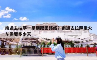 南通去拉萨一星期跟团路线？南通去拉萨坐火车需要多少天