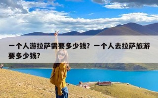 一个人游拉萨需要多少钱？一个人去拉萨旅游要多少钱?