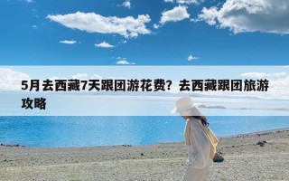 5月去西藏7天跟团游花费？去西藏跟团旅游攻略