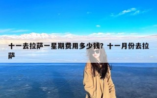 十一去拉萨一星期费用多少钱？十一月份去拉萨