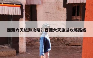 西藏六天旅游攻略？西藏六天旅游攻略路线