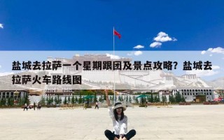 盐城去拉萨一个星期跟团及景点攻略？盐城去拉萨火车路线图