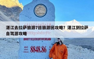 湛江去拉萨旅游7日旅游团攻略？湛江到拉萨自驾游攻略