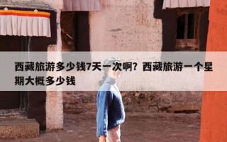 西藏旅游多少钱7天一次啊？西藏旅游一个星期大概多少钱