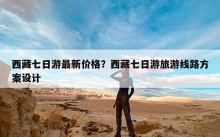 西藏七日游最新价格？西藏七日游旅游线路方案设计