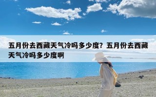 五月份去西藏天气冷吗多少度？五月份去西藏天气冷吗多少度啊