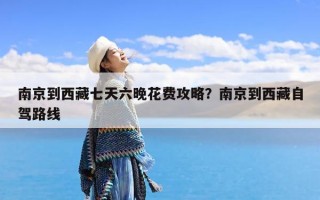 南京到西藏七天六晚花费攻略？南京到西藏自驾路线