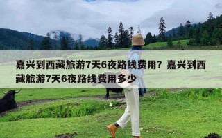 嘉兴到西藏旅游7天6夜路线费用？嘉兴到西藏旅游7天6夜路线费用多少