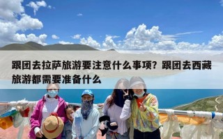跟团去拉萨旅游要注意什么事项？跟团去西藏旅游都需要准备什么
