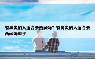 有鼻炎的人适合去西藏吗？有鼻炎的人适合去西藏吗知乎