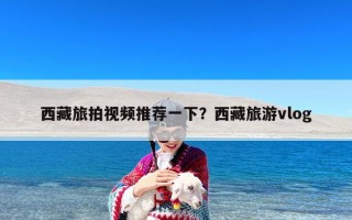 西藏旅拍视频推荐一下？西藏旅游vlog