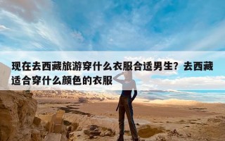 现在去西藏旅游穿什么衣服合适男生？去西藏适合穿什么颜色的衣服