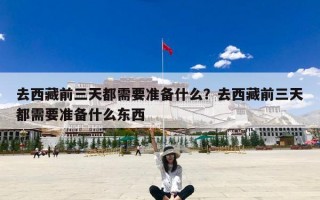 去西藏前三天都需要准备什么？去西藏前三天都需要准备什么东西