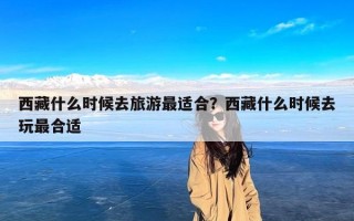 西藏什么时候去旅游最适合？西藏什么时候去玩最合适