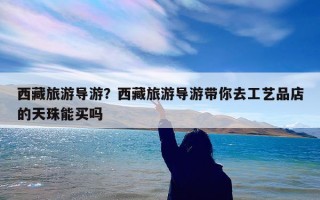 西藏旅游导游？西藏旅游导游带你去工艺品店的天珠能买吗