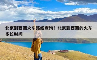 北京到西藏火车路线查询？北京到西藏的火车多长时间