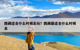 西藏适合什么时候去玩？西藏最适合什么时候去