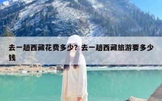 去一趟西藏花费多少？去一趟西藏旅游要多少钱