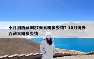 十月到西藏6晚7天大概多少钱？10月份去西藏大概多少钱