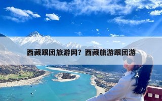 西藏跟团旅游网？西藏旅游跟团游